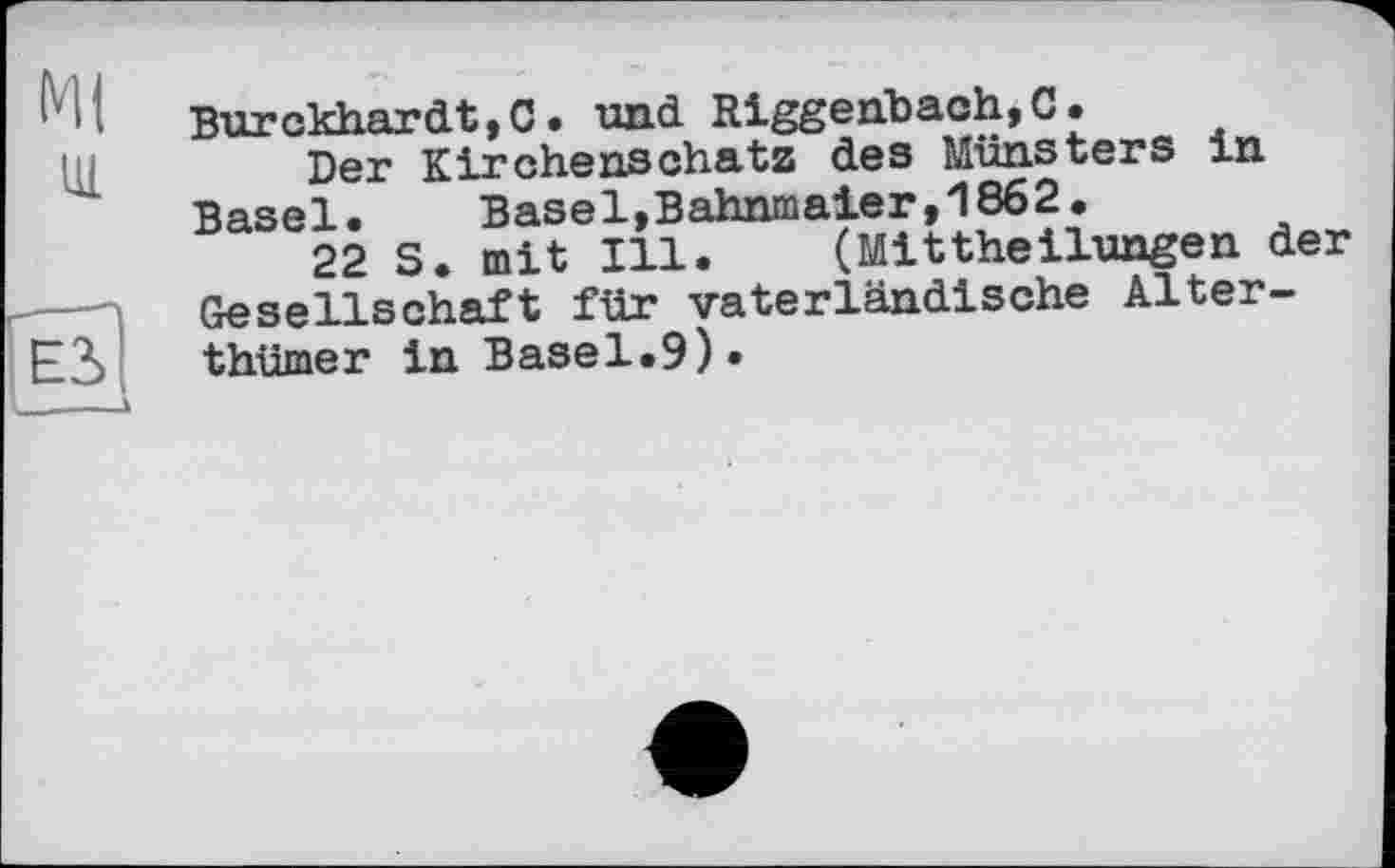 ﻿Burckhardt,C. und Riggenbach,С.
Der Kirchenschatz des Münsters in Basel. Basel,Bahnmaier,1862.
22 S. mit Ill. (Mittheilungen der Gesellschaft für vaterländische Alter-thümer in Basel.9).